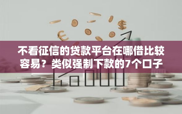 不看征信的贷款平台在哪借比较容易？类似强制下款的7个口子参考