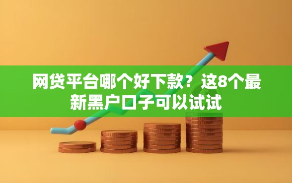 网贷平台哪个好下款?这8个最新黑户口子可以试试 网贷平台哪个好下款?这8个最新黑户口子可以试试