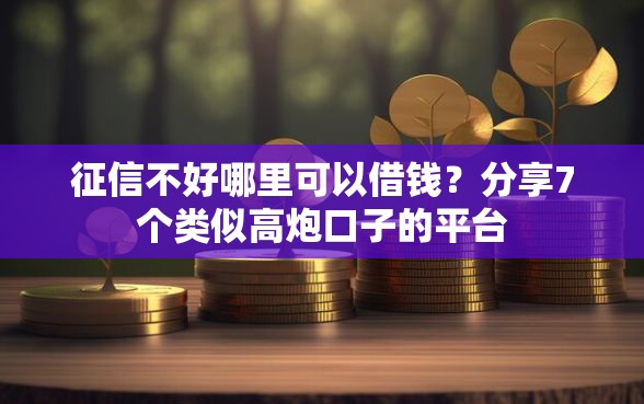 征信不好哪里可以借钱?分享7个类似高炮口子的平台 征信不好哪里可以借钱?分享7个类似高炮口子的平台
