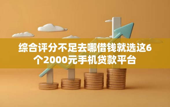 综合评分不足去哪借钱就选这6个2000元手机贷款平台