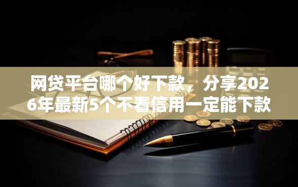 网贷平台哪个好下款,分享2026年最新5个不看信用一定能下款的贷款平台 网贷平台哪个好下款,分享2026年最新5个不看信用一定能下款的贷款平台