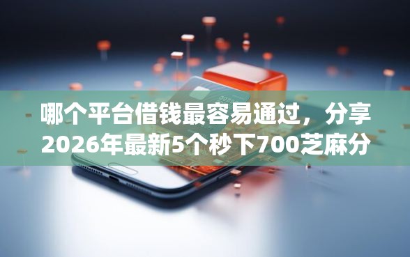哪个平台借钱最容易通过，分享2026年最新5个秒下700芝麻分贷款app