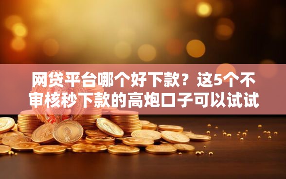网贷平台哪个好下款？这5个不审核秒下款的高炮口子可以试试