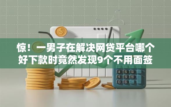 惊！一男子在解决网贷平台哪个好下款时竟然发现9个不用面签和芝麻分的贷款口子，事后分享了出来