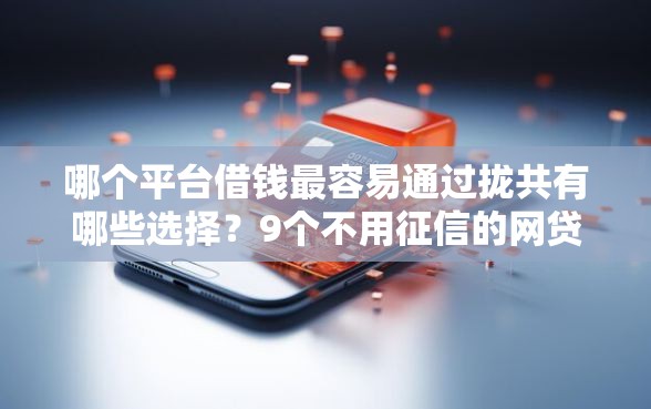 哪个平台借钱最容易通过拢共有哪些选择？9个不用征信的网贷平台详解