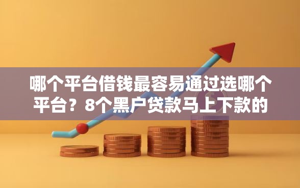 哪个平台借钱最容易通过选哪个平台？8个黑户贷款马上下款的口子推荐