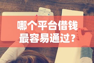 哪个平台借钱最容易通过？十个逾期也不怕的哪家贷款平台容易通过