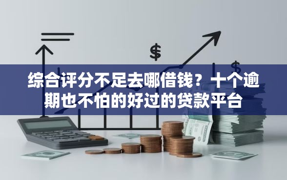 综合评分不足去哪借钱？十个逾期也不怕的好过的贷款平台