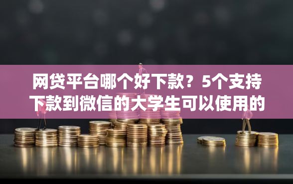 网贷平台哪个好下款?5个支持下款到微信的大学生可以使用的app 网贷平台哪个好下款?5个支持下款到微信的大学生可以使用的app