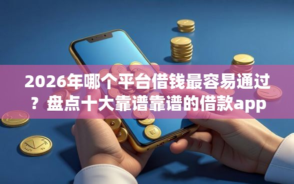 2026年哪个平台借钱最容易通过？盘点十大靠谱靠谱的借款app