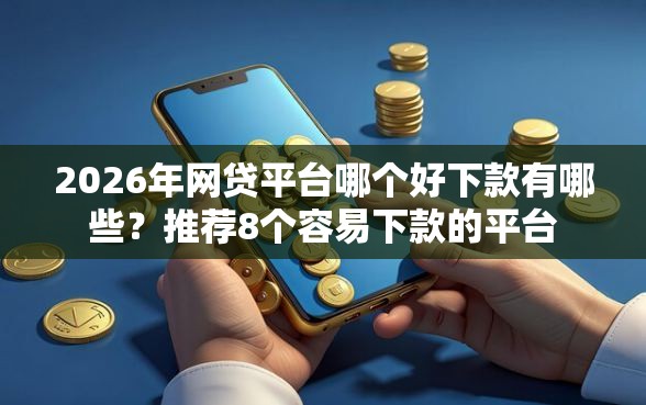 2026年网贷平台哪个好下款有哪些？推荐8个容易下款的平台