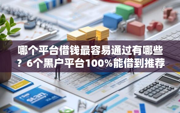 哪个平台借钱最容易通过有哪些？6个黑户平台100%能借到推荐给你