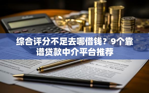 综合评分不足去哪借钱？9个靠谱贷款中介平台推荐