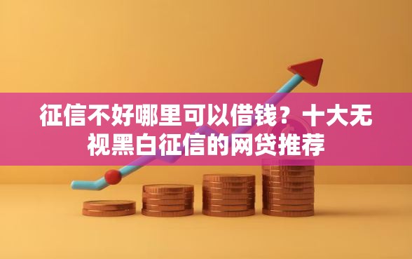 征信不好哪里可以借钱？十大无视黑白征信的网贷推荐
