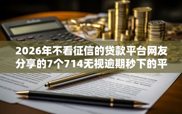 2026年不看征信的贷款平台网友分享的7个714无视逾期秒下的平台我觉得不错! 2026年不看征信的贷款平台网友分享的7个714无视逾期秒下的平台我觉得不错!