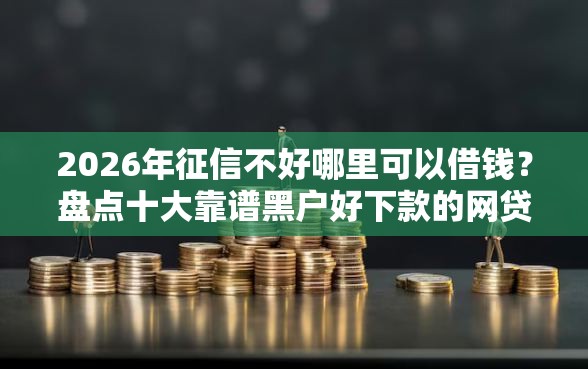2026年征信不好哪里可以借钱？盘点十大靠谱黑户好下款的网贷口子