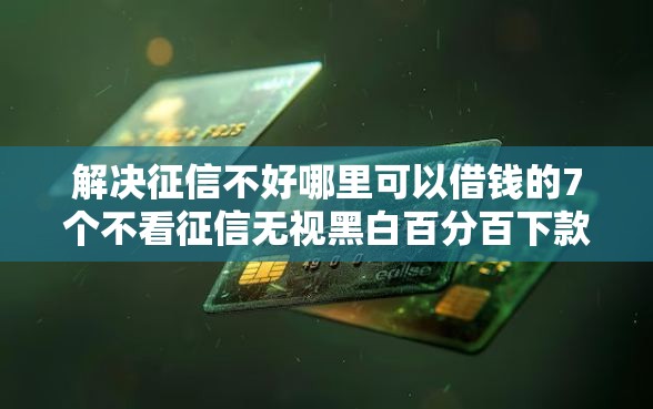 解决征信不好哪里可以借钱的7个不看征信无视黑白百分百下款网贷软件分享