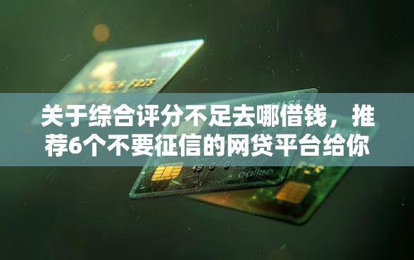 关于综合评分不足去哪借钱,推荐6个不要征信的网贷平台给你 关于综合评分不足去哪借钱,推荐6个不要征信的网贷平台给你