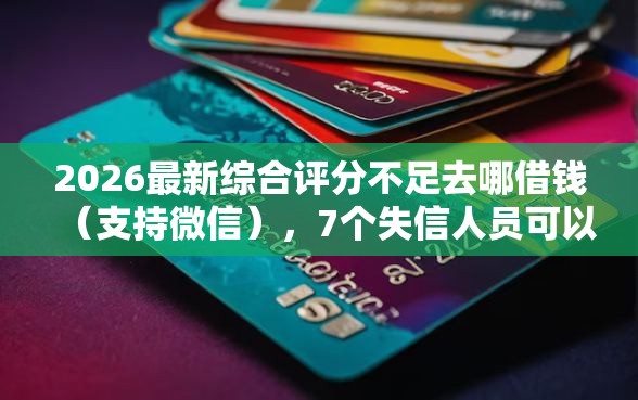 2026最新综合评分不足去哪借钱（支持微信），7个失信人员可以借钱的网贷平台无私分享