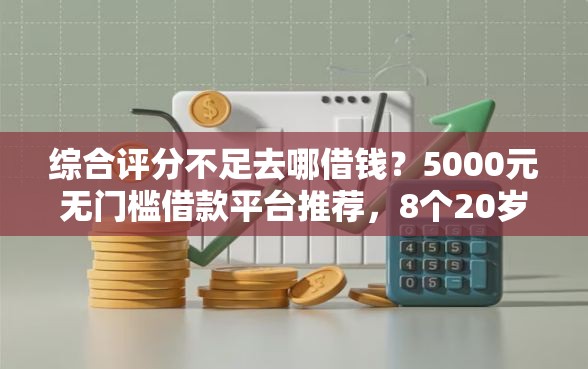 综合评分不足去哪借钱？5000元无门槛借款平台推荐，8个20岁借钱不求征信速借口子盘点