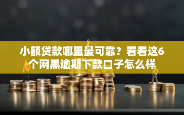 小额贷款哪里最可靠？看看这6个网黑逾期下款口子怎么样