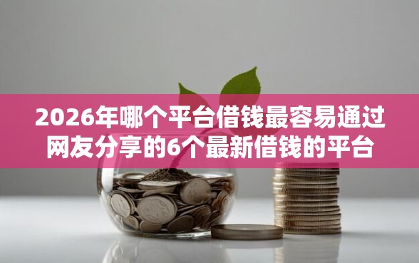 2026年哪个平台借钱最容易通过网友分享的6个最新借钱的平台100%能借到我觉得不错！