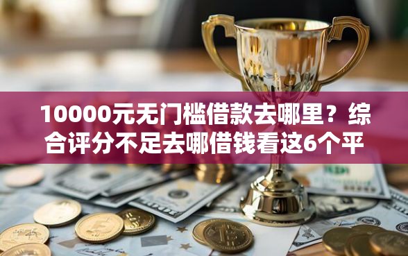 10000元无门槛借款去哪里？综合评分不足去哪借钱看这6个平台