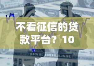 不看征信的贷款平台？10个靠谱不用芝麻分能借的口子推荐