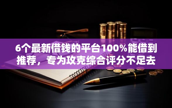 6个最新借钱的平台100%能借到推荐,专为攻克综合评分不足去哪借钱难题 6个最新借钱的平台100%能借到推荐,专为攻克综合评分不足去哪借钱难题