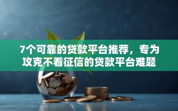 7个可靠的贷款平台推荐，专为攻克不看征信的贷款平台难题