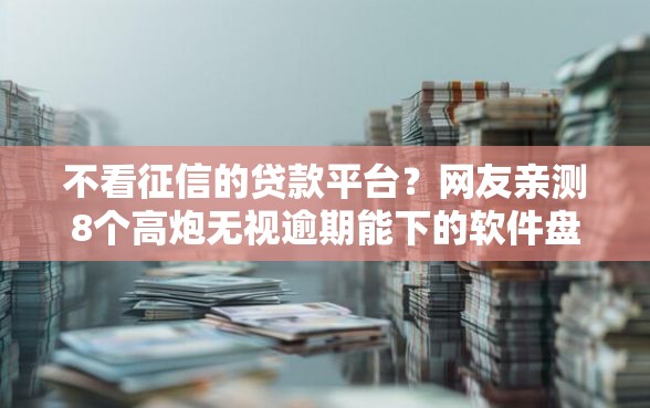 不看征信的贷款平台？网友亲测8个高炮无视逾期能下的软件盘点