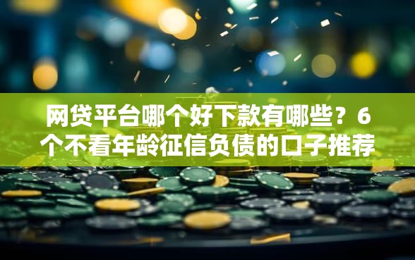 网贷平台哪个好下款有哪些？6个不看年龄征信负债的口子推荐给你