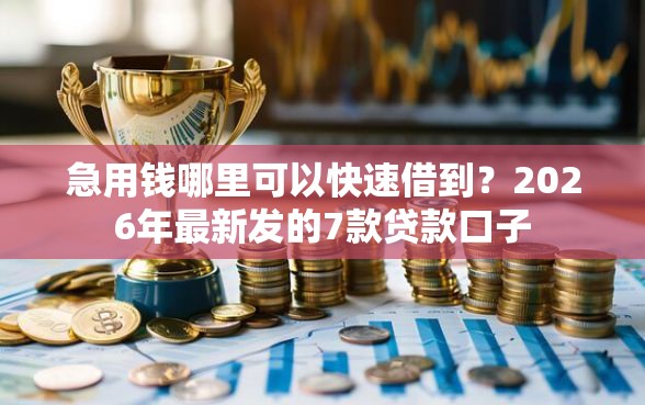 急用钱哪里可以快速借到？2026年最新发的7款贷款口子
