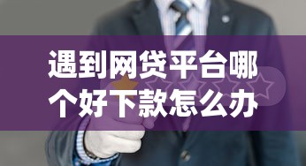 遇到网贷平台哪个好下款怎么办？或可尝试这8个秒批通过的网贷app