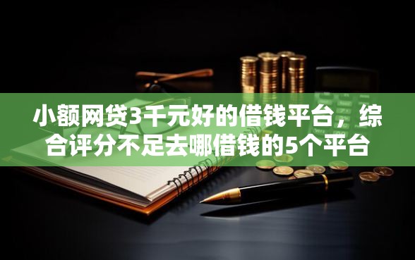 小额网贷3千元好的借钱平台，综合评分不足去哪借钱的5个平台介绍