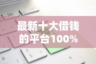 最新十大借钱的平台100%能借到,专治正规借款平台有哪些 最新十大借钱的平台100%能借到,专治正规借款平台有哪些