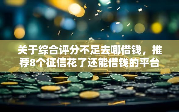 关于综合评分不足去哪借钱，推荐8个征信花了还能借钱的平台给你