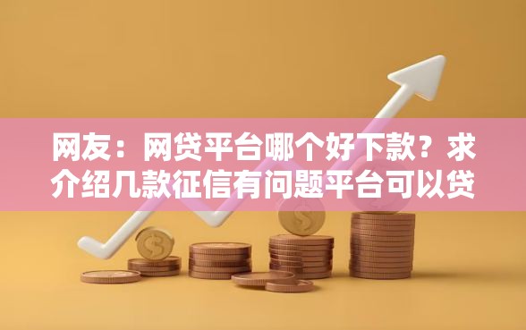 网友:网贷平台哪个好下款?求介绍几款征信有问题平台可以贷款 网友:网贷平台哪个好下款?求介绍几款征信有问题平台可以贷款