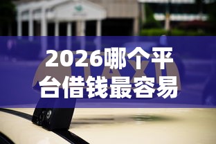 2026哪个平台借钱最容易通过,差20000元就选这8个平台 2026哪个平台借钱最容易通过,差20000元就选这8个平台