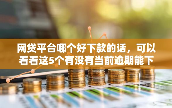 网贷平台哪个好下款的话，可以看看这5个有没有当前逾期能下款的口子