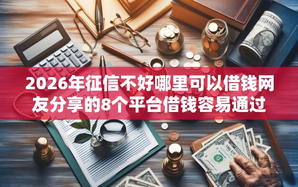 2026年征信不好哪里可以借钱网友分享的8个平台借钱容易通过我觉得不错！