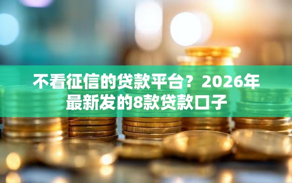 不看征信的贷款平台？2026年最新发的8款贷款口子