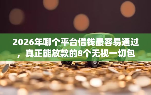 2026年哪个平台借钱最容易通过,真正能放款的8个无视一切包下款5000秒下款的app推荐 2026年哪个平台借钱最容易通过,真正能放款的8个无视一切包下款5000秒下款的app推荐