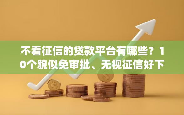 不看征信的贷款平台有哪些？10个貌似免审批、无视征信好下款的借款app合集