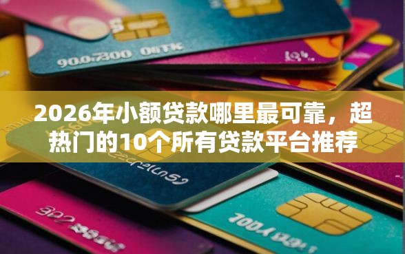 2026年小额贷款哪里最可靠，超热门的10个所有贷款平台推荐