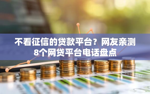 不看征信的贷款平台?网友亲测8个网贷平台电话盘点 不看征信的贷款平台?网友亲测8个网贷平台电话盘点