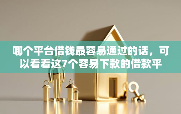 哪个平台借钱最容易通过的话，可以看看这7个容易下款的借款平台2025