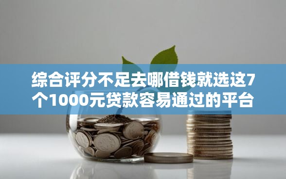 综合评分不足去哪借钱就选这7个1000元贷款容易通过的平台