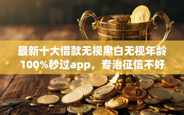 最新十大借款无视黑白无视年龄100%秒过app，专治征信不好哪里可以借钱