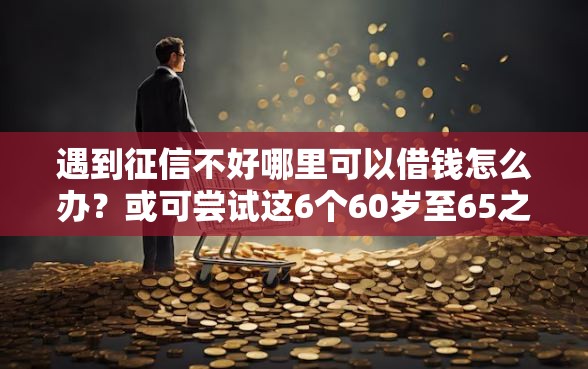 遇到征信不好哪里可以借钱怎么办？或可尝试这6个60岁至65之间正规借款平台